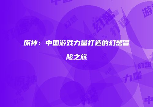 原神：中国游戏力量打造的幻想冒险之旅