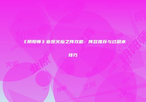 《阴阳师》业原火痴之阵攻略：阵容推荐与过副本技巧
