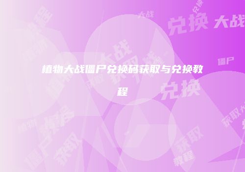 植物大战僵尸兑换码获取与兑换教程