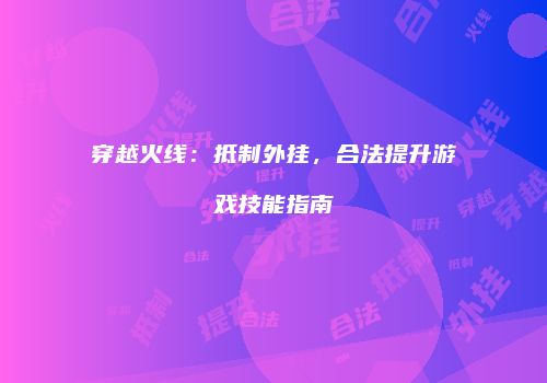 穿越火线：抵制外挂，合法提升游戏技能指南