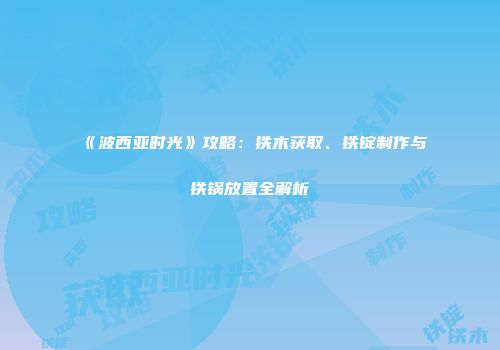 《波西亚时光》攻略：铁木获取、铁锭制作与铁锅放置全解析