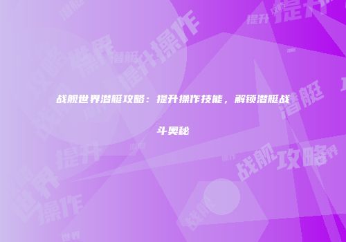 战舰世界潜艇攻略：提升操作技能，解锁潜艇战斗奥秘