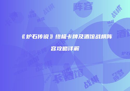 《炉石传说》终极卡牌及酒馆战棋阵容攻略详解
