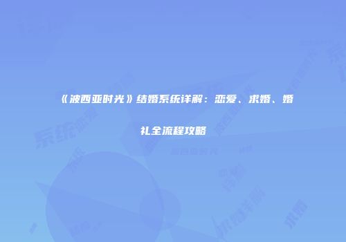《波西亚时光》结婚系统详解：恋爱、求婚、婚礼全流程攻略
