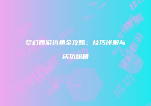 梦幻西游钓鱼全攻略：技巧详解与成功秘籍