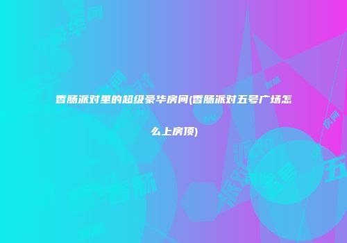 香肠派对里的超级豪华房间(香肠派对五号广场怎么上房顶)