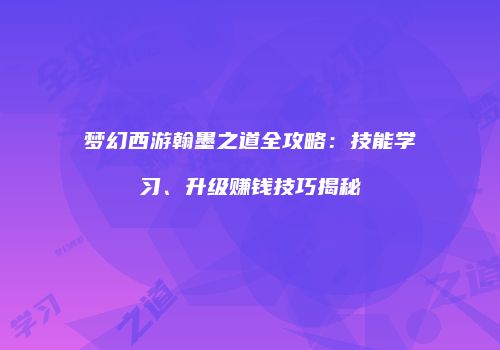 梦幻西游翰墨之道全攻略：技能学习、升级赚钱技巧揭秘