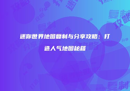 迷你世界地图复制与分享攻略：打造人气地图秘籍