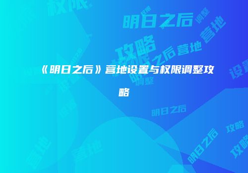 《明日之后》营地设置与权限调整攻略