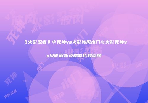 《火影忍者》中死神vs火影波风水门与火影死神vs火影解析及精彩片段回顾