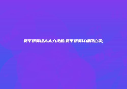 和平精英提高实力视频(和平精英详细段位表)