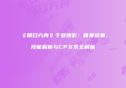 《明日方舟》干员傀影：背景故事、技能解析与CP关系全解析