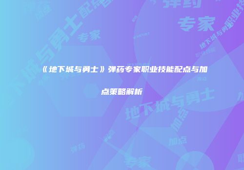 《地下城与勇士》弹药专家职业技能配点与加点策略解析