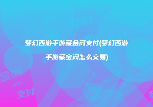 梦幻西游手游藏金阁支付(梦幻西游手游藏宝阁怎么交易)
