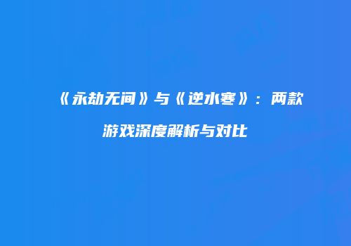 《永劫无间》与《逆水寒》：两款游戏深度解析与对比