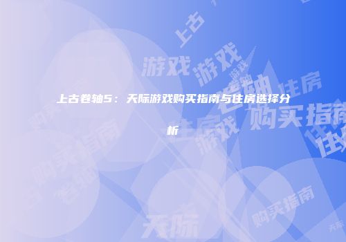 上古卷轴5：天际游戏购买指南与住房选择分析