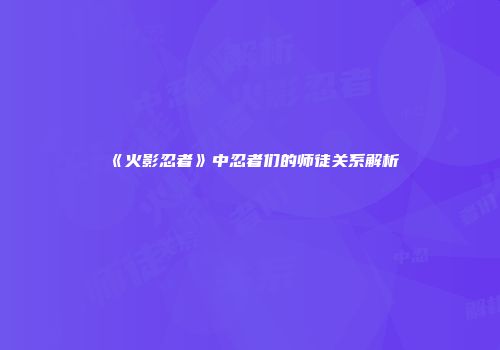 《火影忍者》中忍者们的师徒关系解析
