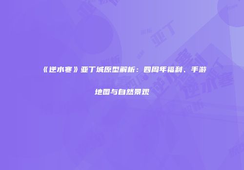 《逆水寒》亚丁城原型解析：四周年福利、手游地图与自然景观