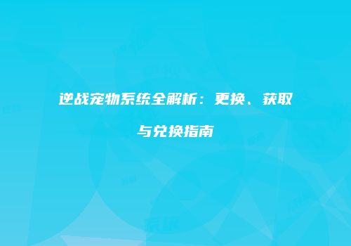 逆战宠物系统全解析：更换、获取与兑换指南