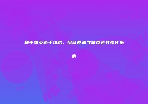 和平精英新手攻略：组队邀请与游戏道具强化指南