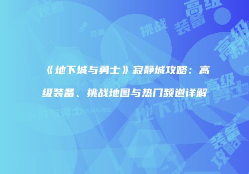 《地下城与勇士》寂静城攻略：高级装备、挑战地图与热门频道详解