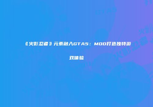 《火影忍者》元素融入GTA5：MOD打造独特游戏体验