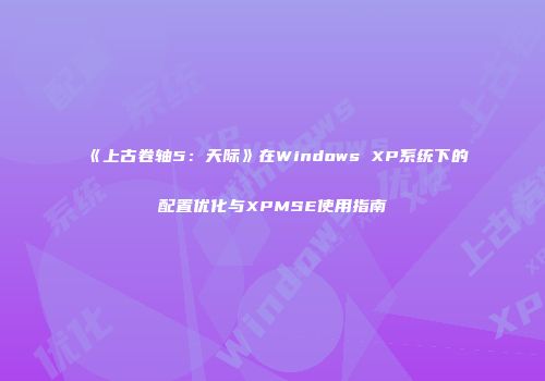 《上古卷轴5：天际》在Windows XP系统下的配置优化与XPMSE使用指南