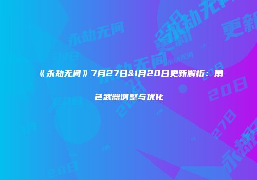 《永劫无间》7月27日&1月20日更新解析：角色武器调整与优化