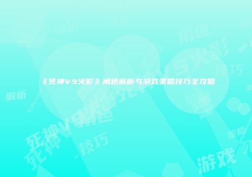 《死神VS火影》角色解析与游戏策略技巧全攻略
