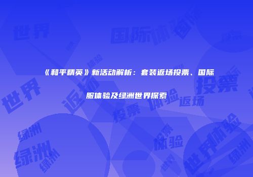 《和平精英》新活动解析：套装返场投票、国际服体验及绿洲世界探索