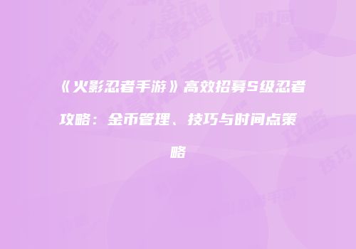 《火影忍者手游》高效招募S级忍者攻略：金币管理、技巧与时间点策略