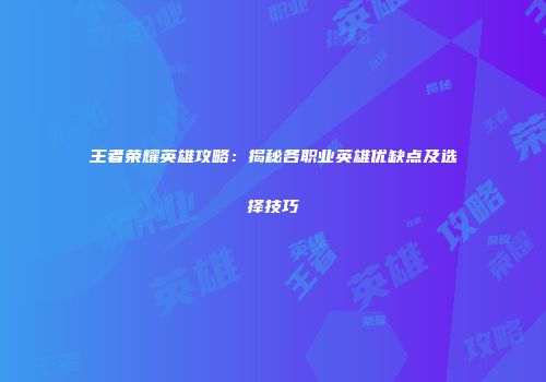 王者荣耀英雄攻略：揭秘各职业英雄优缺点及选择技巧