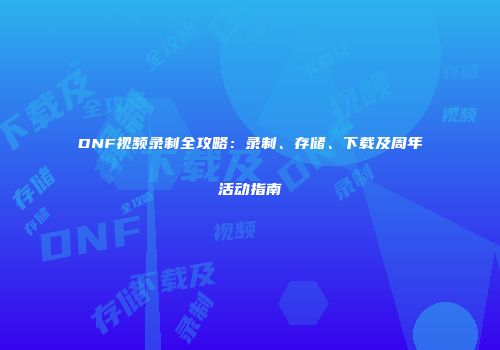 DNF视频录制全攻略：录制、存储、下载及周年活动指南