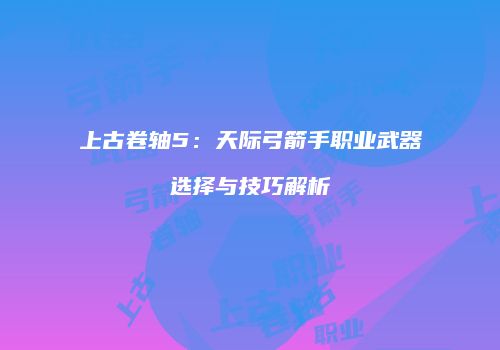 上古卷轴5：天际弓箭手职业武器选择与技巧解析