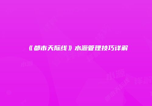 《都市天际线》水源管理技巧详解