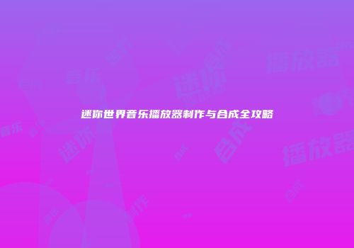 迷你世界音乐播放器制作与合成全攻略