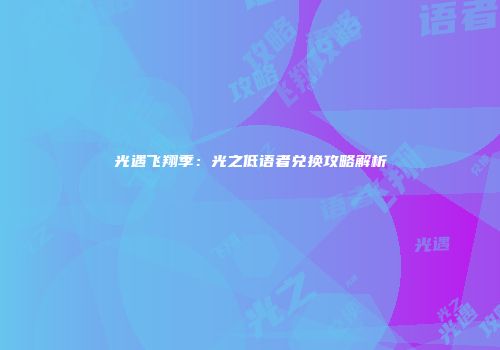 光遇飞翔季：光之低语者兑换攻略解析