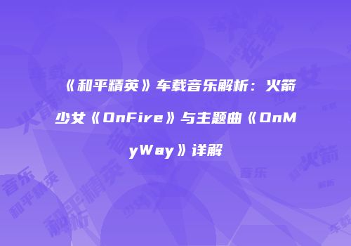 《和平精英》车载音乐解析：火箭少女《OnFire》与主题曲《OnMyWay》详解