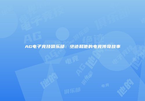 AG电子竞技俱乐部：绝迹和他的电竞传奇故事