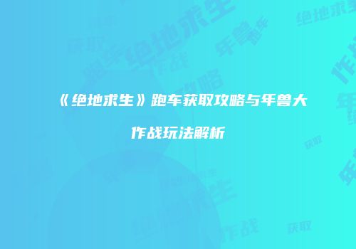 《绝地求生》跑车获取攻略与年兽大作战玩法解析