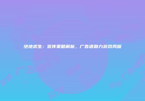 绝地求生：宣传策略解析，广告语助力游戏风靡