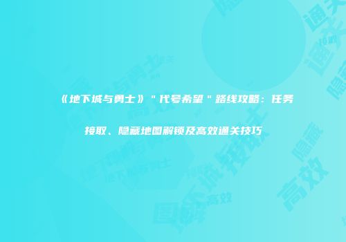 《地下城与勇士》＂代号希望＂路线攻略：任务接取、隐藏地图解锁及高效通关技巧