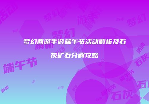 梦幻西游手游端午节活动解析及石灰矿石分解攻略