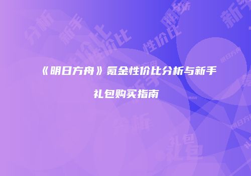 《明日方舟》氪金性价比分析与新手礼包购买指南