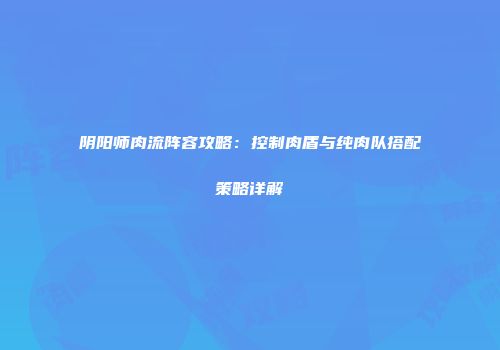 阴阳师肉流阵容攻略：控制肉盾与纯肉队搭配策略详解