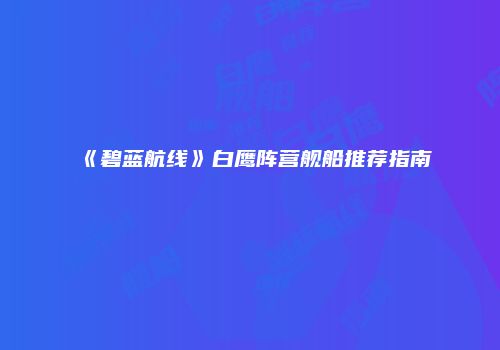 《碧蓝航线》白鹰阵营舰船推荐指南