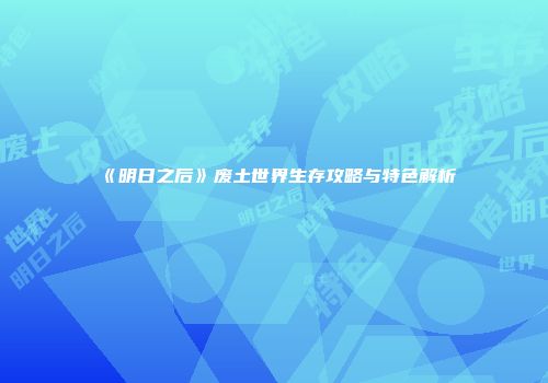 《明日之后》废土世界生存攻略与特色解析