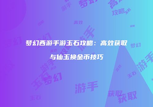 梦幻西游手游玉石攻略：高效获取与仙玉换金币技巧