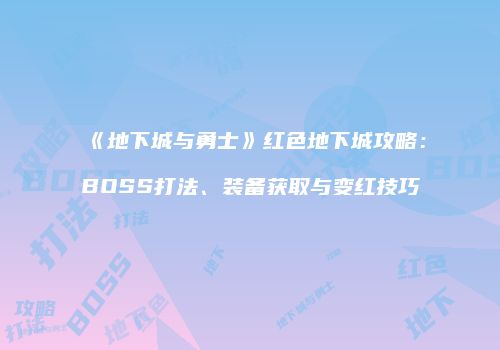 《地下城与勇士》红色地下城攻略：BOSS打法、装备获取与变红技巧