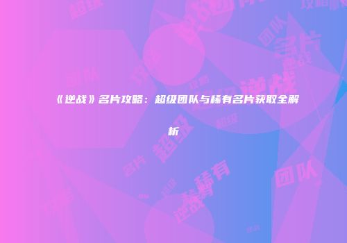 《逆战》名片攻略：超级团队与稀有名片获取全解析